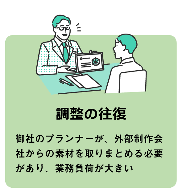 調整の往復:御社のプランナーが、外部制作会社からの素材を取りまとめる必要があり、業務負荷が大きい